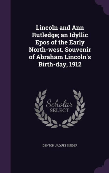 Lincoln And Ann Rutledge; An Idyllic Epos Of The Early North-West. Souvenir Of Abraham Lincoln's Birth-Day, 1912