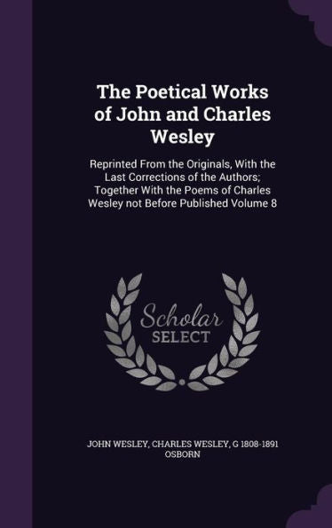 The Poetical Works Of John And Charles Wesley: Reprinted From The Originals, With The Last Corrections Of The Authors; Together With The Poems Of Charles Wesley Not Before Published Volume 8