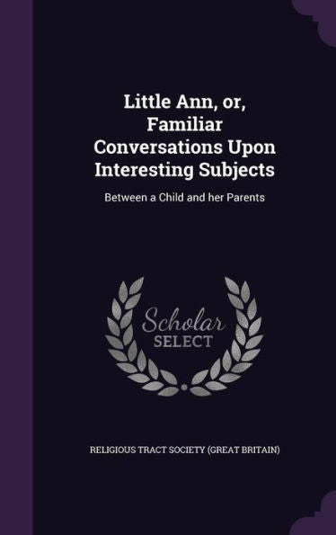 Little Ann, Or, Familiar Conversations Upon Interesting Subjects: Between A Child And Her Parents
