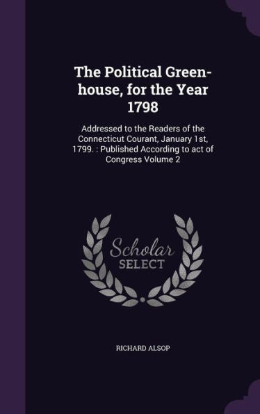 The Political Green-House, For The Year 1798: Addressed To The Readers Of The Connecticut Courant, January 1St, 1799.: Published According To Act Of Congress Volume 2