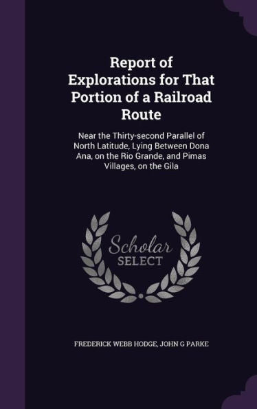 Report Of Explorations For That Portion Of A Railroad Route: Near The Thirty-Second Parallel Of North Latitude, Lying Between Dona Ana, On The Rio Grande, And Pimas Villages, On The Gila