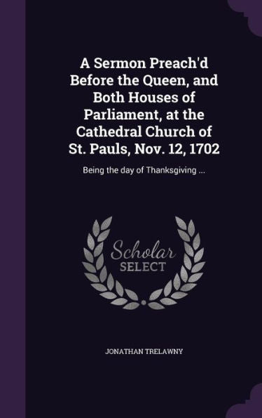 A Sermon Preach'D Before The Queen, And Both Houses Of Parliament, At The Cathedral Church Of St. Pauls, Nov. 12, 1702: Being The Day Of Thanksgiving ...