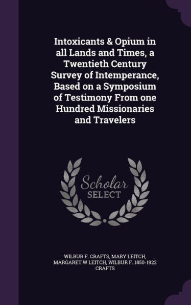 Intoxicants & Opium In All Lands And Times, A Twentieth Century Survey Of Intemperance, Based On A Symposium Of Testimony From One Hundred Missionaries And Travelers