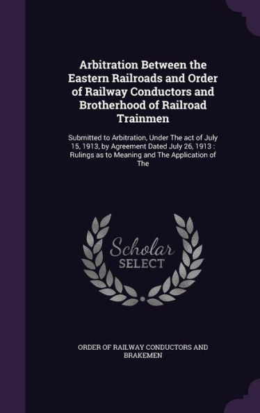 Arbitration Between The Eastern Railroads And Order Of Railway Conductors And Brotherhood Of Railroad Trainmen: Submitted To Arbitration, Under The ... As To Meaning And The Application Of The