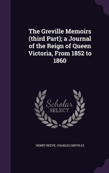The Greville Memoirs (Third Part); A Journal Of The Reign Of Queen Victoria, From 1852 To 1860