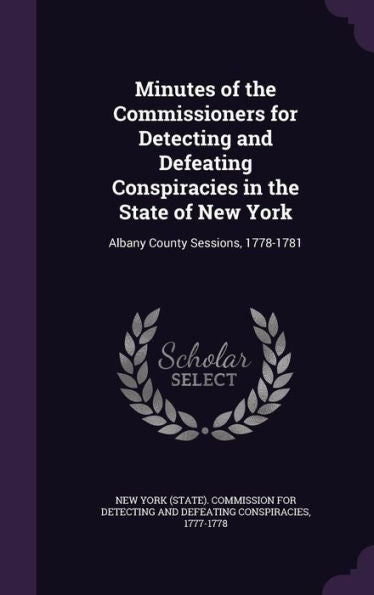 Minutes Of The Commissioners For Detecting And Defeating Conspiracies In The State Of New York: Albany County Sessions, 1778-1781