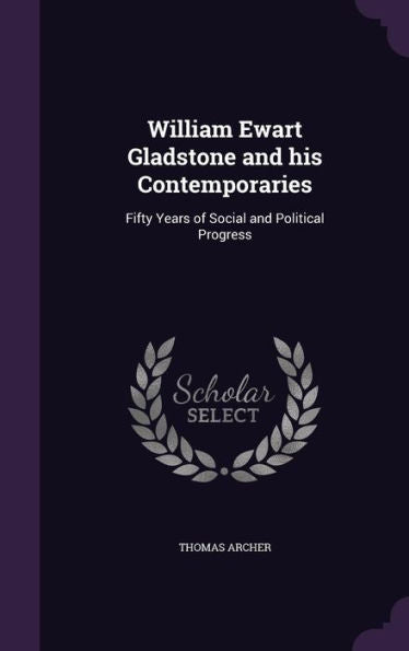 William Ewart Gladstone And His Contemporaries: Fifty Years Of Social And Political Progress