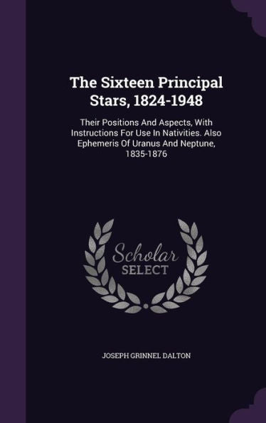 The Sixteen Principal Stars, 1824-1948: Their Positions And Aspects, With Instructions For Use In Nativities. Also Ephemeris Of Uranus And Neptune, 1835-1876