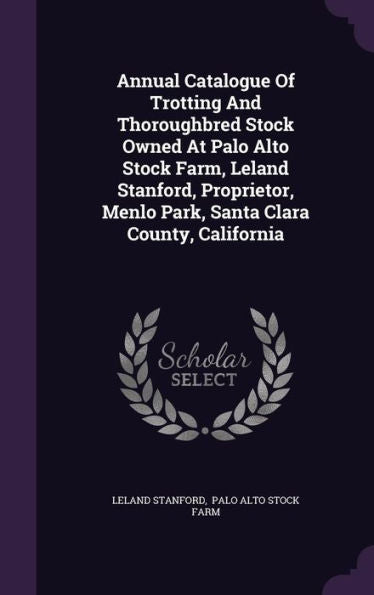 Annual Catalogue Of Trotting And Thoroughbred Stock Owned At Palo Alto Stock Farm, Leland Stanford, Proprietor, Menlo Park, Santa Clara County, California
