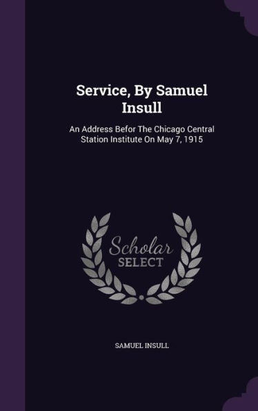 Service, By Samuel Insull: An Address Befor The Chicago Central Station Institute On May 7, 1915