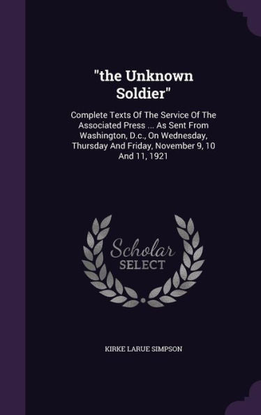 The Unknown Soldier: Complete Texts Of The Service Of The Associated Press ... As Sent From Washington, D.C., On Wednesday, Thursday And Friday, November 9, 10 And 11, 1921
