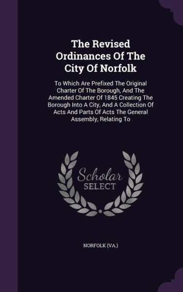 The Revised Ordinances Of The City Of Norfolk: To Which Are Prefixed The Original Charter Of The Borough, And The Amended Charter Of 1845 Creating The ... Of Acts The General Assembly, Relating To