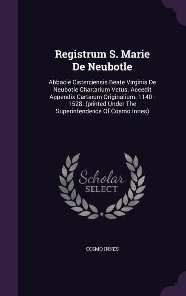 Registrum S. Marie De Neubotle: Abbacie Cisterciensis Beate Virginis De Neubotle Chartarium Vetus. Accedit Appendix Cartarum Originalium. 1140 - 1528. ... Under The Superintendence Of Cosmo Innes)