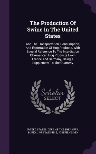 The Production Of Swine In The United States: And The Transportation, Consumption, And Exportation Of Hog Products, With Special Reference To The ... Germany, Being A Supplement To The Quarterly