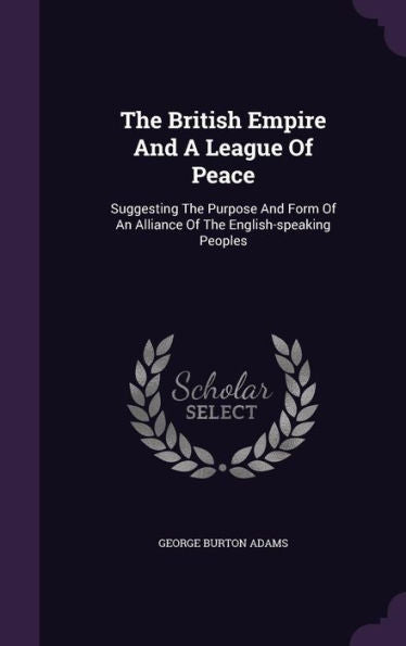 The British Empire And A League Of Peace: Suggesting The Purpose And Form Of An Alliance Of The English-Speaking Peoples