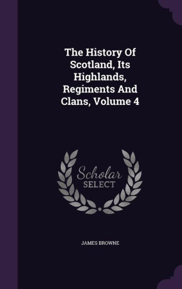The History Of Scotland, Its Highlands, Regiments And Clans, Volume 4