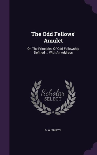 The Odd Fellows' Amulet: Or, The Principles Of Odd Fellowship Defined ... With An Address