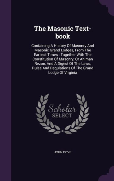 The Masonic Text-Book: Containing A History Of Masonry And Masonic Grand Lodges, From The Earliest Times: Together With The Constitution Of Masonry, ... Regulations Of The Grand Lodge Of Virginia