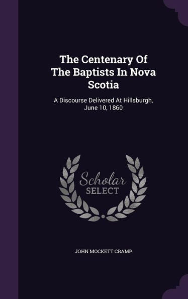 The Centenary Of The Baptists In Nova Scotia: A Discourse Delivered At Hillsburgh, June 10, 1860
