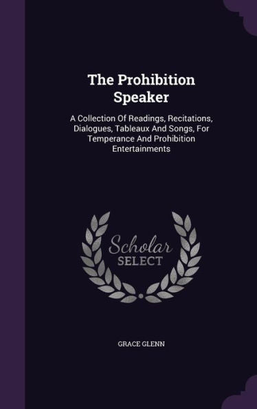 The Prohibition Speaker: A Collection Of Readings, Recitations, Dialogues, Tableaux And Songs, For Temperance And Prohibition Entertainments
