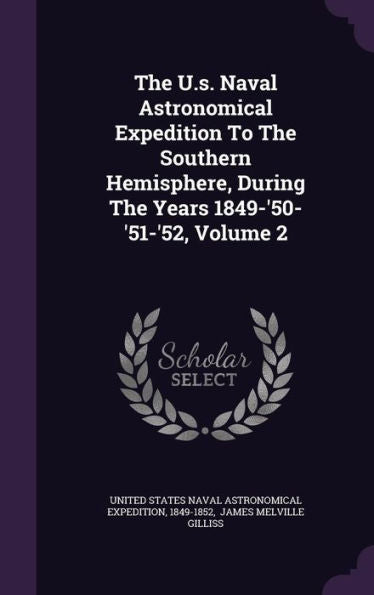 The U.S. Naval Astronomical Expedition To The Southern Hemisphere, During The Years 1849-'50-'51-'52, Volume 2