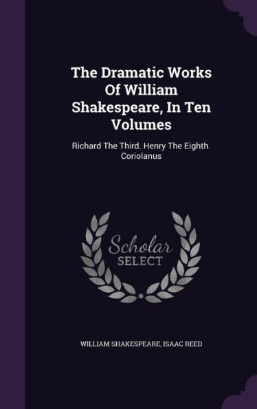 The Dramatic Works Of William Shakespeare, In Ten Volumes: Richard The Third. Henry The Eighth. Coriolanus