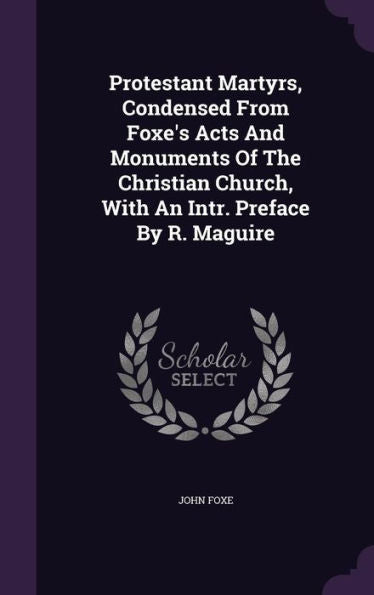 Protestant Martyrs, Condensed From Foxe's Acts And Monuments Of The Christian Church, With An Intr. Preface By R. Maguire