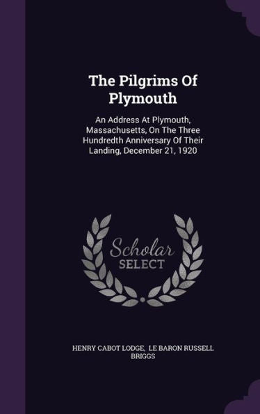 The Pilgrims Of Plymouth: An Address At Plymouth, Massachusetts, On The Three Hundredth Anniversary Of Their Landing, December 21, 1920