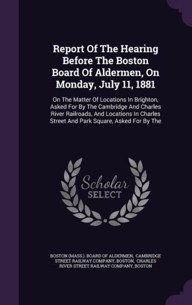Report Of The Hearing Before The Boston Board Of Aldermen, On Monday, July 11, 1881: On The Matter Of Locations In Brighton, Asked For By The ... Street And Park Square, Asked For By The
