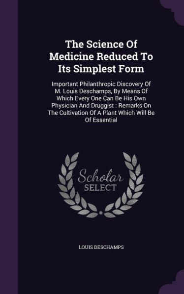 The Science Of Medicine Reduced To Its Simplest Form: Important Philanthropic Discovery Of M. Louis Deschamps, By Means Of Which Every One Can Be His ... Of A Plant Which Will Be Of Essential