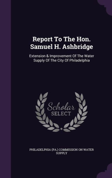 Report To The Hon. Samuel H. Ashbridge: Extension & Improvement Of The Water Supply Of The City Of Philadelphia