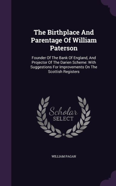 The Birthplace And Parentage Of William Paterson: Founder Of The Bank Of England, And Projector Of The Darien Scheme: With Suggestions For Improvements On The Scottish Registers