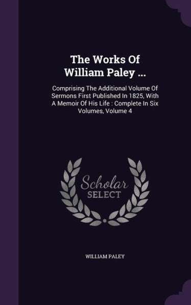 The Works Of William Paley ...: Comprising The Additional Volume Of Sermons First Published In 1825, With A Memoir Of His Life: Complete In Six Volumes, Volume 4