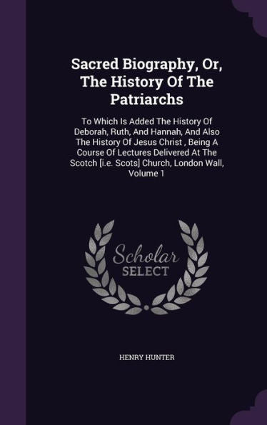 Sacred Biography, Or, The History Of The Patriarchs: To Which Is Added The History Of Deborah, Ruth, And Hannah, And Also The History Of Jesus Christ, ... [I.E. Scots] Church, London Wall, Volume 1