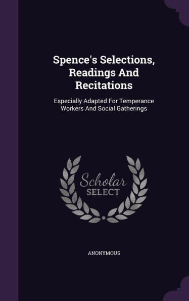 Spence's Selections, Readings And Recitations: Especially Adapted For Temperance Workers And Social Gatherings