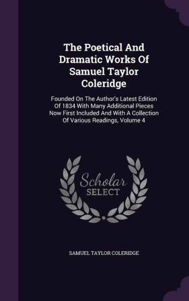 The Poetical And Dramatic Works Of Samuel Taylor Coleridge: Founded On The Author's Latest Edition Of 1834 With Many Additional Pieces Now First ... A Collection Of Various Readings, Volume 4