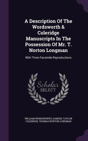 A Description Of The Wordsworth & Coleridge Manuscripts In The Possession Of Mr. T. Norton Longman: With Three Facsimile Reproductions