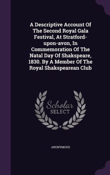 A Descriptive Account Of The Second Royal Gala Festival, At Stratford-Upon-Avon, In Commemoration Of The Natal Day Of Shakspeare, 1830. By A Member Of The Royal Shakspearean Club