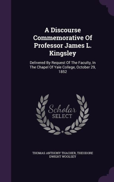 A Discourse Commemorative Of Professor James L. Kingsley: Delivered By Request Of The Faculty, In The Chapel Of Yale College, October 29, 1852