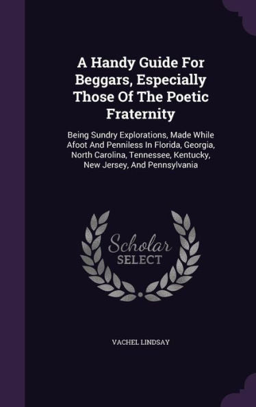 A Handy Guide For Beggars, Especially Those Of The Poetic Fraternity: Being Sundry Explorations, Made While Afoot And Penniless In Florida, Georgia, ... Kentucky, New Jersey, And Pennsylvania