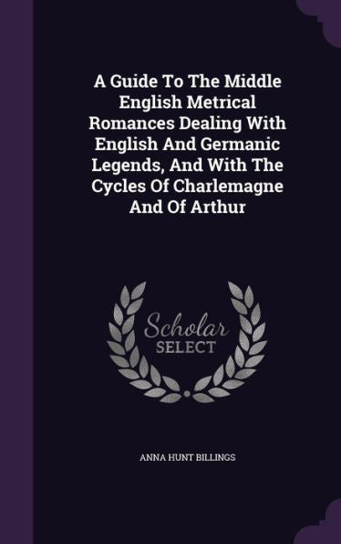 A Guide To The Middle English Metrical Romances Dealing With English And Germanic Legends, And With The Cycles Of Charlemagne And Of Arthur