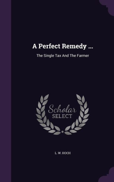 A Perfect Remedy ...: The Single Tax And The Farmer