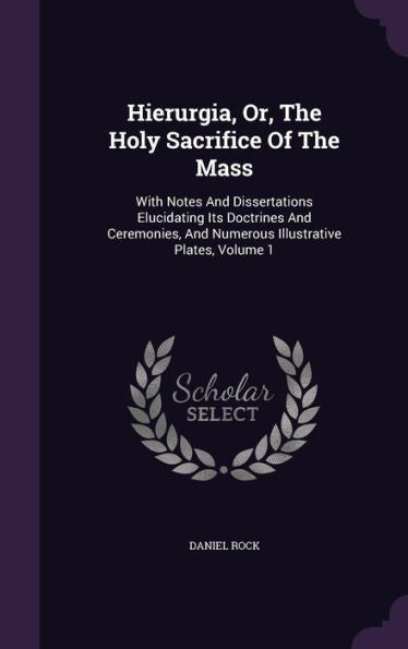 Hierurgia, Or, The Holy Sacrifice Of The Mass: With Notes And Dissertations Elucidating Its Doctrines And Ceremonies, And Numerous Illustrative Plates, Volume 1