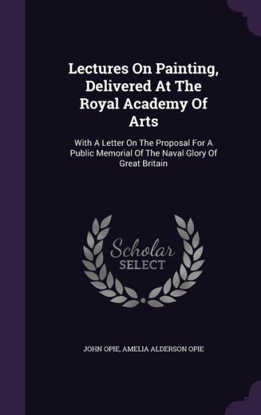 Lectures On Painting, Delivered At The Royal Academy Of Arts: With A Letter On The Proposal For A Public Memorial Of The Naval Glory Of Great Britain