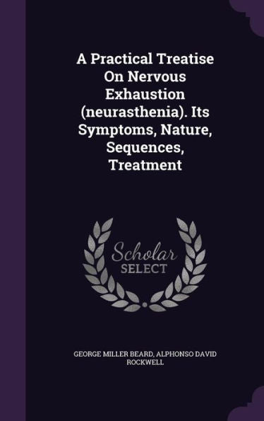 A Practical Treatise On Nervous Exhaustion (Neurasthenia). Its Symptoms, Nature, Sequences, Treatment
