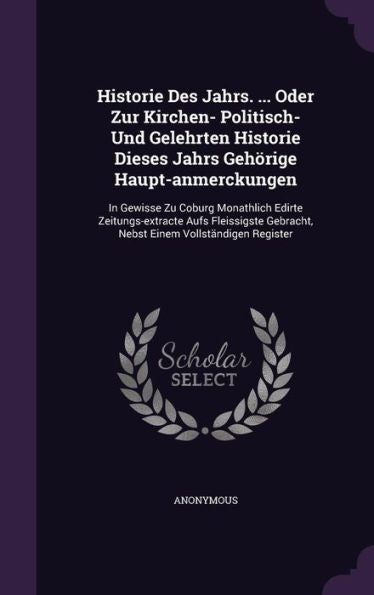 Historie Des Jahrs. ... Oder Zur Kirchen- Politisch- Und Gelehrten Historie Dieses Jahrs Geh?ige Haupt-Anmerckungen: In Gewisse Zu Coburg Monathlich ... Gebracht, Nebst Einem Vollst?digen Register