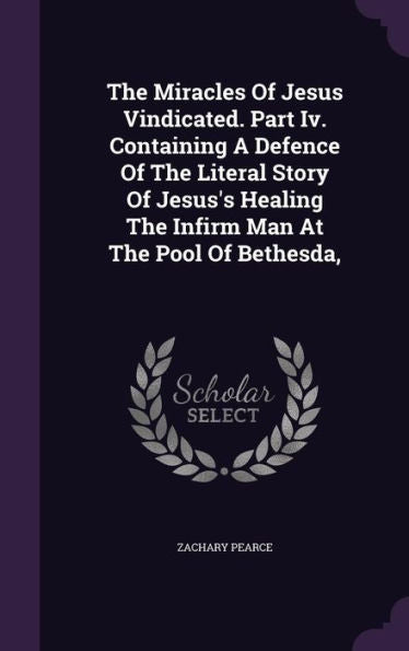 The Miracles Of Jesus Vindicated. Part Iv. Containing A Defence Of The Literal Story Of Jesus's Healing The Infirm Man At The Pool Of Bethesda,