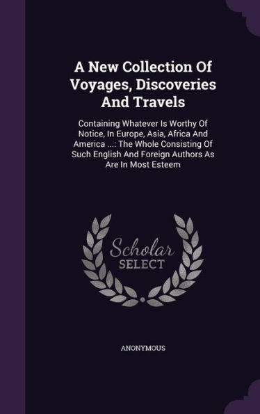A New Collection Of Voyages, Discoveries And Travels: Containing Whatever Is Worthy Of Notice, In Europe, Asia, Africa And America ...: The Whole ... And Foreign Authors As Are In Most Esteem