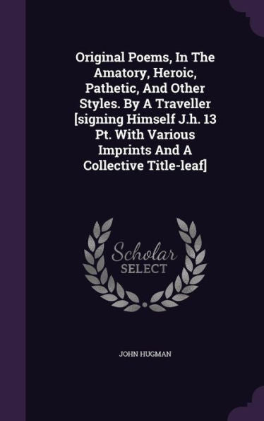 Original Poems, In The Amatory, Heroic, Pathetic, And Other Styles. By A Traveller [Signing Himself J.H. 13 Pt. With Various Imprints And A Collective Title-Leaf]