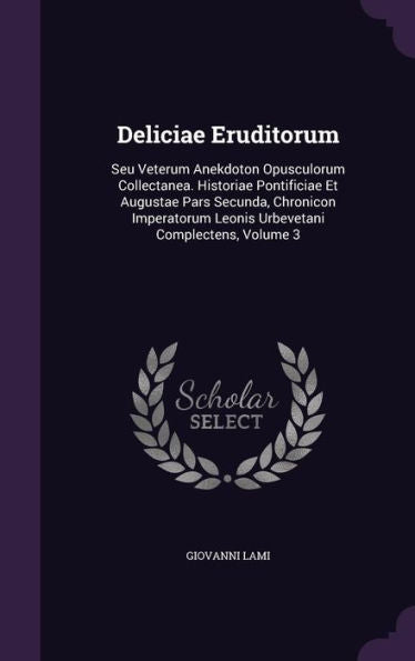 Deliciae Eruditorum: Seu Veterum Anekdoton Opusculorum Collectanea. Historiae Pontificiae Et Augustae Pars Secunda, Chronicon Imperatorum Leonis Urbevetani Complectens, Volume 3